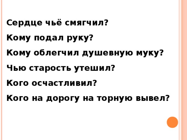 Сердце чьё смягчил? Кому подал руку? Кому облегчил душевную муку? Чью старость утешил? Кого осчастливил? Кого на дорогу на торную вывел?