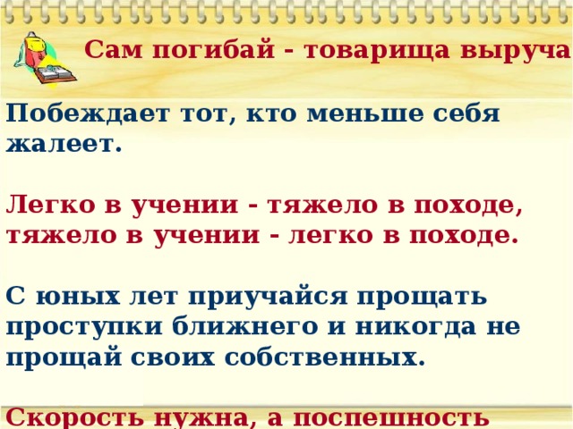 Сам погибай - товарища выручай. Побеждает тот, кто меньше себя жалеет.  Легко в учении - тяжело в походе, тяжело в учении - легко в походе.  С юных лет приучайся прощать проступки ближнего и никогда не прощай своих собственных.  Скорость нужна, а поспешность вредна.