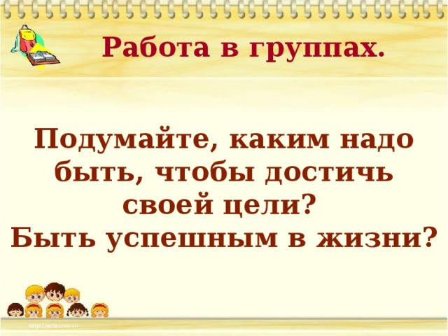 Работа в группах. Подумайте, каким надо быть, чтобы достичь своей цели? Быть успешным в жизни?