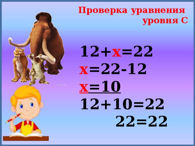 Проверка уравнения уровня С 12+ х =22 х =22-12 х =10 12+10=22  22=22