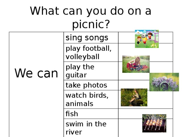 What can you do on a picnic? sing songs play football, volleyball play the guitar take photos We can watch birds, animals fish swim in the river make barbecue