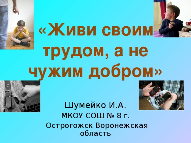 «Живи своим трудом, а не чужим добром» Шумейко И.А. МКОУ СОШ № 8 г.  Острогожск Воронежская область