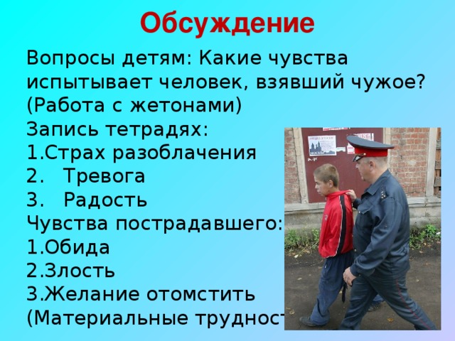 Обсуждение Вопросы детям: Какие чувства испытывает человек, взявший чужое? (Работа с жетонами) Запись тетрадях: Страх разоблачения 2. Тревога 3. Радость Чувства пострадавшего: Обида Злость Желание отомстить (Материальные трудности)