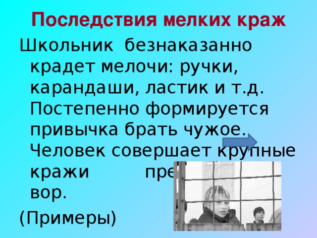 Последствия мелких краж Школьник безнаказанно крадет мелочи: ручки, карандаши, ластик и т.д. Постепенно формируется привычка брать чужое. Человек совершает крупные кражи преступник - вор. (Примеры)