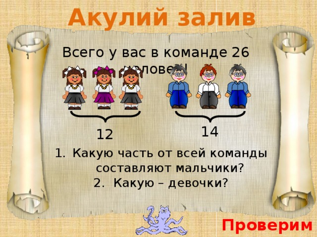 Акулий залив Всего у вас в команде 26 человек! 14 12 Какую часть от всей команды составляют мальчики? 2. Какую – девочки? Проверим