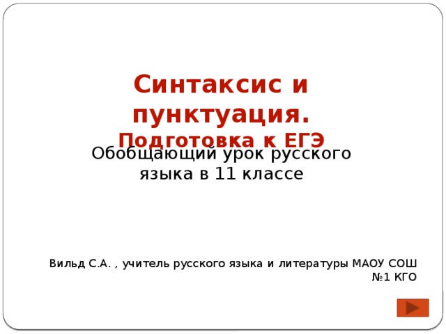 Синтаксис и пунктуация. Подготовка к ЕГЭ Обобщающий урок русского языка в 11 классе Вильд С.А. , учитель русского языка и литературы МАОУ СОШ №1 КГО