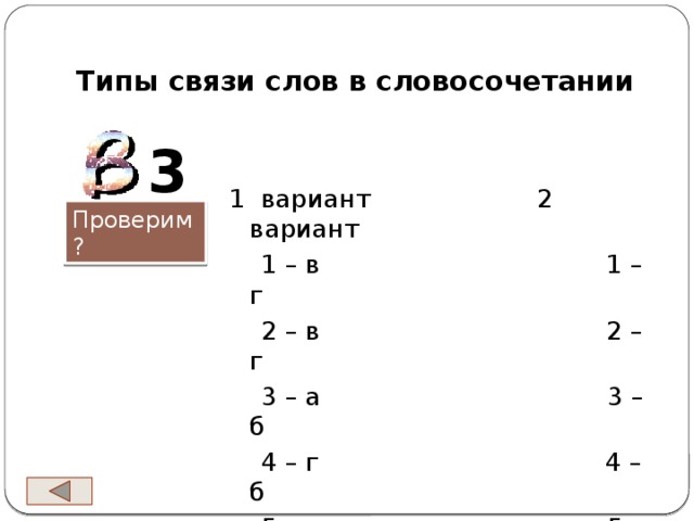 Типы связи слов в словосочетании 3 1 вариант 2 вариант  1 – в 1 – г  2 – в 2 – г  3 – а 3 – б  4 – г 4 – б  5 – а 5 - в Проверим?