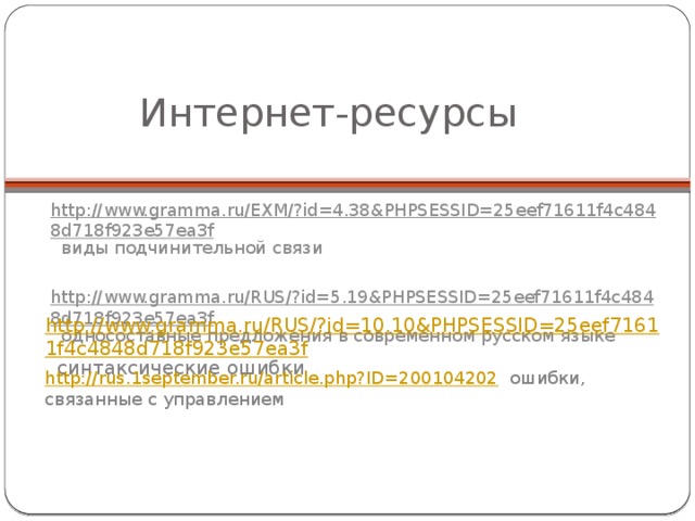 Интернет-ресурсы http://www.gramma.ru/EXM/?id=4.38&PHPSESSID=25eef71611f4c4848d718f923e57ea3f виды подчинительной связи http://www.gramma.ru/RUS/?id=5.19&PHPSESSID=25eef71611f4c4848d718f923e57ea3f односоставные предложения в современном русском языке http://www.gramma.ru/RUS/?id=10.10&PHPSESSID=25eef71611f4c4848d718f923e57ea3f  синтаксические ошибки http://rus.1september.ru/article.php?ID=200104202  ошибки, связанные с управлением