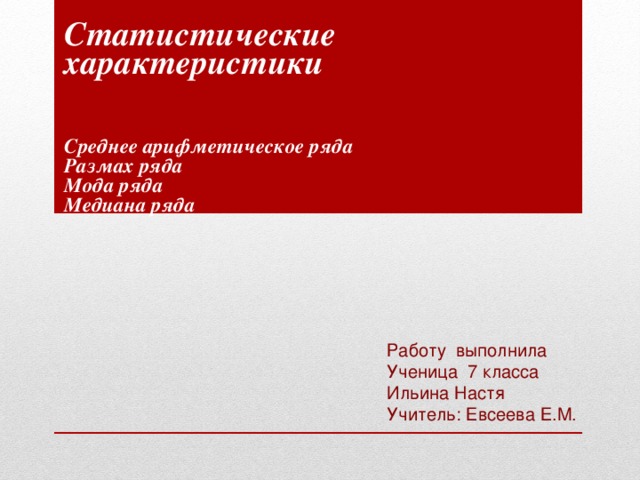 Статистические характеристики   Среднее арифметическое ряда Размах ряда Мода ряда Медиана ряда Работу выполнила Ученица 7 класса Ильина Настя Учитель: Евсеева Е.М.