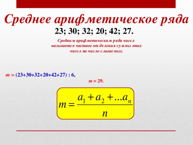 Среднее арифметическое ряда 23; 30; 32; 20; 42; 27. Средним арифметическим ряда чисел  называется частное от деления суммы этих  чисел на число слагаемых .     m = (23+30+32+20+42+27) : 6, m =  29.