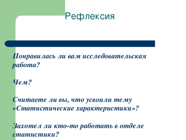 Рефлексия   Понравилась ли вам исследовательская работа?  Чем?  Считаете ли вы, что усвоили тему «Статистические характеристики » ?  Захотел ли кто- то работать в отделе статистики?