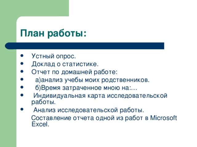 План работы: Устный опрос. Доклад о статистике. Отчет по домашней работе:  а)анализ учебы моих родственников.  б)Время затраченное мною на:…  Индивидуальная карта исследовательской работы.  Анализ исследовательской работы.  Составление отчета одной из работ в Microsoft Excel .