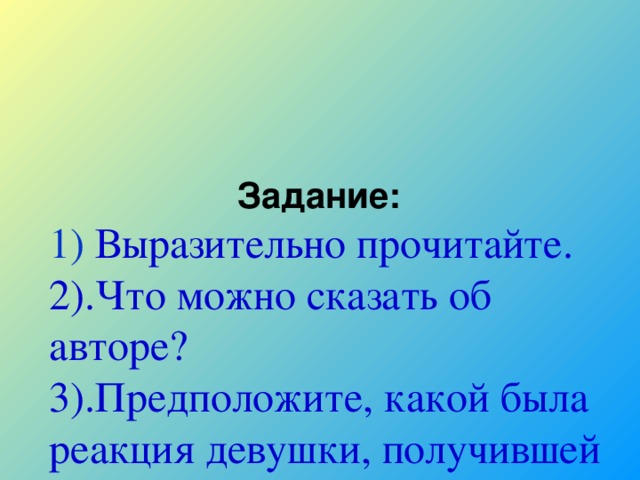 Задание:  1) Выразительно прочитайте.  2).Что можно сказать об авторе?  3).Предположите, какой была реакция девушки, получившей это письмо?  4).Выпишите ключевые слова .