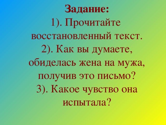 Задание:  1).  Прочитайте восстановленный текст.  2). Как вы думаете, обиделась жена на мужа, получив это письмо?  3). Какое чувство она испытала?