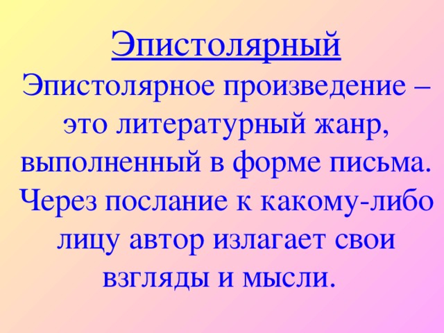 Эпистолярный  Эпистолярное произведение – это литературный жанр, выполненный в форме письма. Через послание к какому-либо лицу автор излагает свои взгляды и мысли.