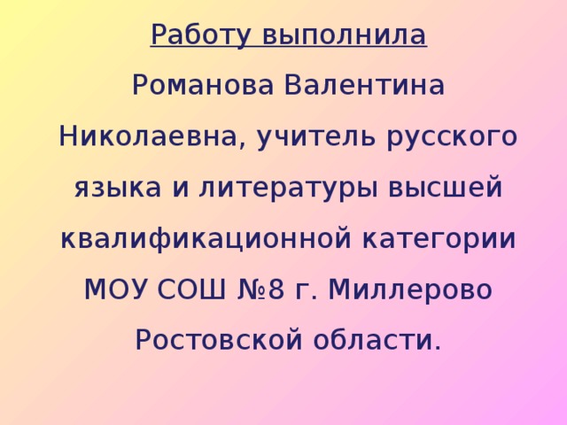 Работу выполнила  Романова Валентина Николаевна, учитель русского языка и литературы высшей квалификационной категории МОУ СОШ №8 г. Миллерово Ростовской области.