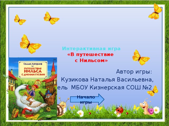 Интерактивная игра  «В путешествие  с Нильсом» Автор игры: Кузикова Наталья Васильевна, учитель МБОУ Кизнерская СОШ №2 Начало игры