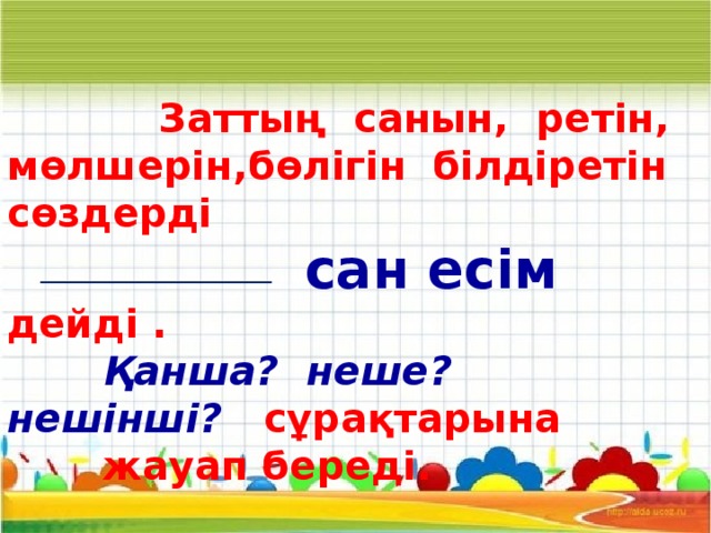 Заттың санын, ретін, мөлшерін,бөлігін  білдіретін сөздерді  сан есім дейді .  Қанша? неше? нешінші?  сұрақтарына жауап береді. 