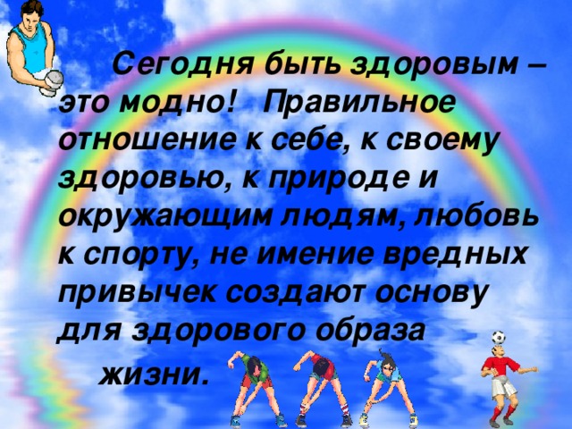 Сегодня быть здоровым – это модно! Правильное отношение к себе, к своему здоровью, к природе и окружающим людям, любовь к спорту, не имение вредных привычек создают основу для здорового образа  жизни.