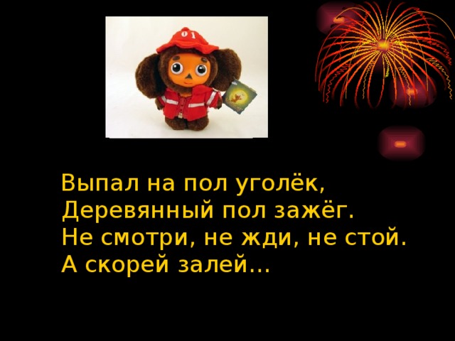 Выпал на пол уголёк,  Деревянный пол зажёг.  Не смотри, не жди, не стой.  А скорей залей…