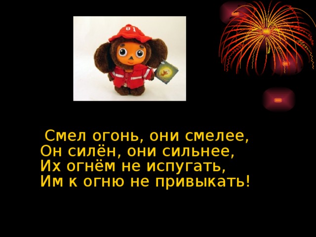 Смел огонь, они смелее,  Он силён, они сильнее,  Их огнём не испугать,  Им к огню не привыкать!