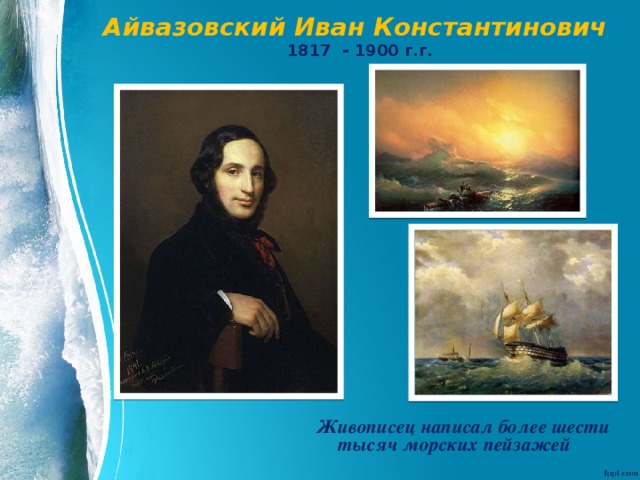 Айвазовский Иван Константинович   1817 - 1900 г.г. Живописец написал более шести тысяч морских пейзажей