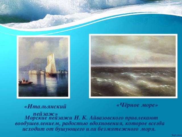 «Чёрное море» «Итальянский пейзаж»  Морские пейзажи И. К. Айвазовского привлекают воодушевлением, радостью вдохновения, которое всегда исходит от бушующего или безмятежного моря.