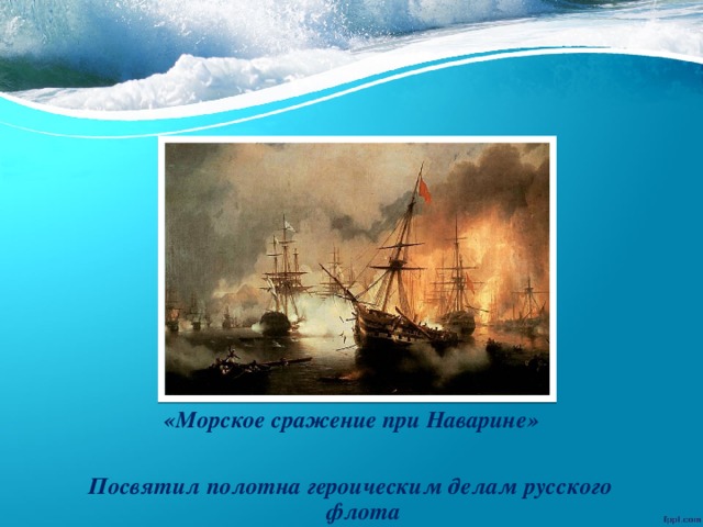 «Морское сражение при Наварине» Посвятил полотна героическим делам русского флота