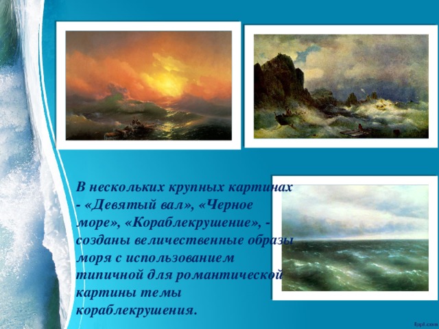 В нескольких крупных картинах - «Девятый вал», «Черное море», «Кораблекрушение», - созданы величественные образы моря с использованием типичной для романтической картины темы кораблекрушения. 