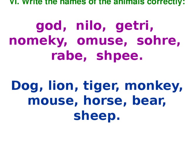 VI. Write the names of the animals correctly:   god, nilo, getri, nomeky, omuse, sohre, rabe, shpee. Dog, lion, tiger, monkey, mouse, horse, bear, sheep.