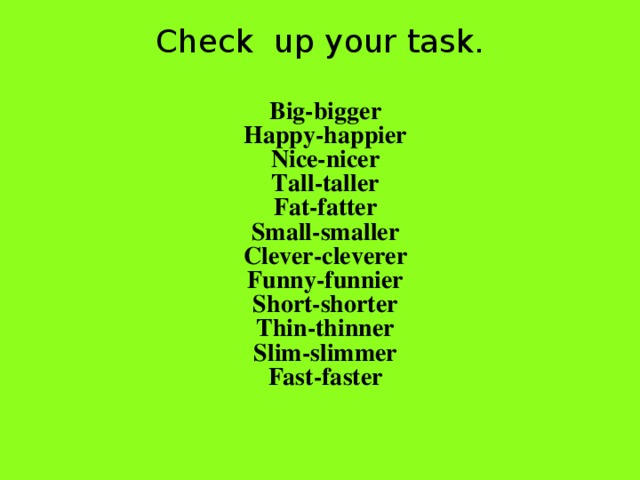 Check up your task.   Big-bigger Happy-happier Nice-nicer Tall-taller Fat-fatter Small-smaller Clever-cleverer Funny-funnier Short-shorter Thin-thinner Slim-slimmer Fast-faster