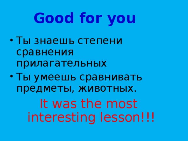 Good for you Ты знаешь степени сравнения прилагательных Ты умеешь сравнивать предметы, животных. It was the most interesting lesson!!!