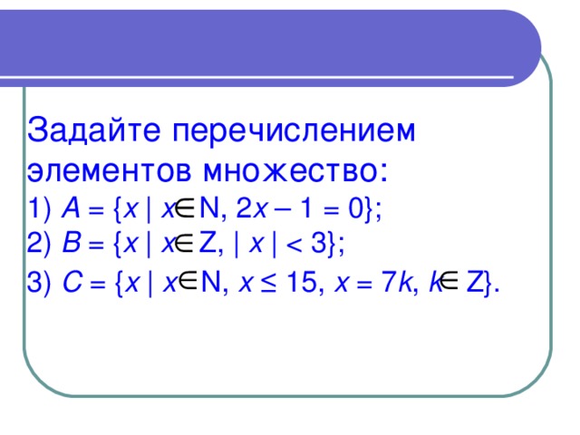 Задайте перечислением элементов множество:  1) A = { x | x  N , 2 x – 1 = 0};  2) B = { x | x  Z , | x | C = { x | x  N , x ≤ 15, x = 7 k , k Z }.