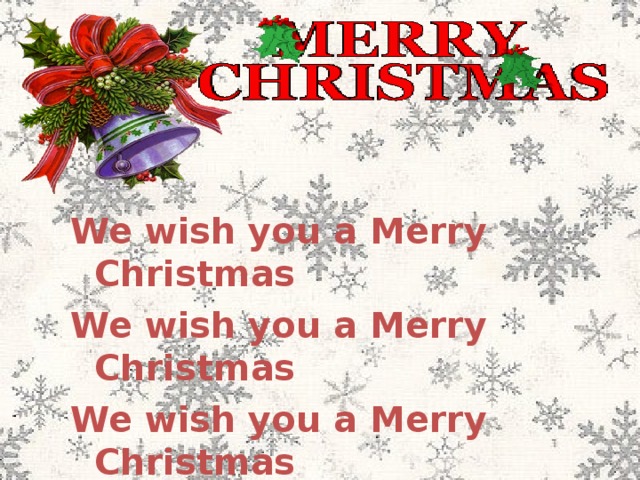 We wish you a Merry Christmas We wish you a Merry Christmas We wish you a Merry Christmas And a Happy New Year!
