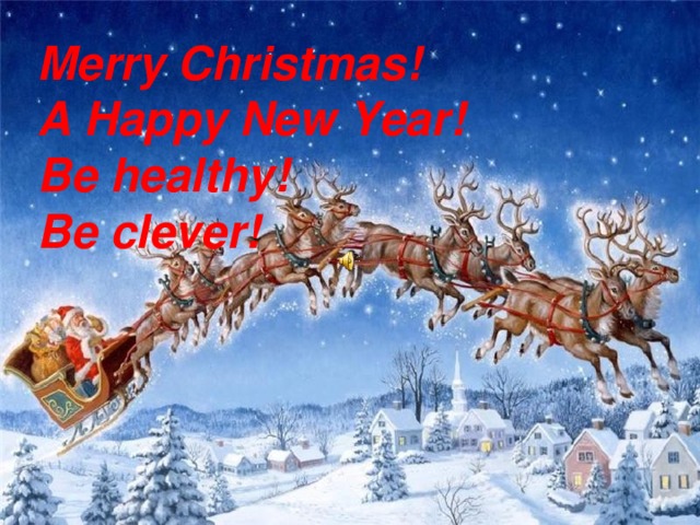 Merry Christmas! A Happy New Year! Be healthy ! Be clever !