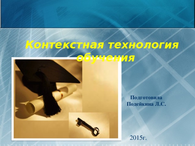 Контекстная технология обучения Подготовила Подейкина Л.С. 2015г.