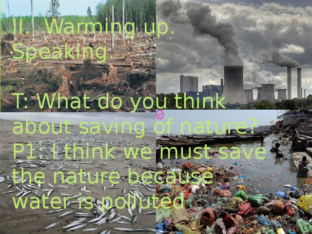 II. Warming up. Speaking. T: What do you think about saving of nature? P1: I think we must save the nature because water is polluted .