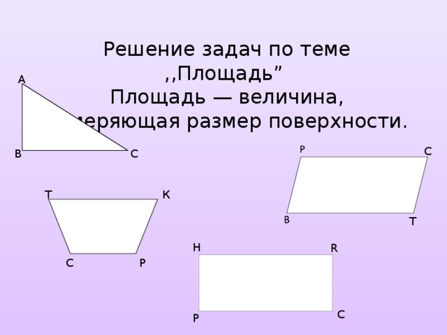 Решение задач по теме ,,Площадь”  Площадь — величина, измеряющая размер поверхности. А С В С Т К Т H R P C C P