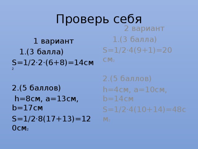 Проверь себя 1 вариант 2 вариант  1.(3 балла)  1.(3 балла) S=1/2·2·(6+8)=14см 2 S=1/2·4(9+1)=20 см 2 2.(5 баллов)  h=8см, а=13см, b=17см 2.(5 баллов) S=1/2·8(17+13)=120см 2 h=4см, а=10см, b=14см S=1/2·4(10+14)=48см 2