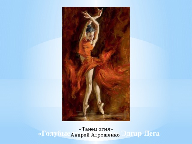 «Танец огня» Андрей Атрощенко «Голубые танцовщицы» Эдгар Дега