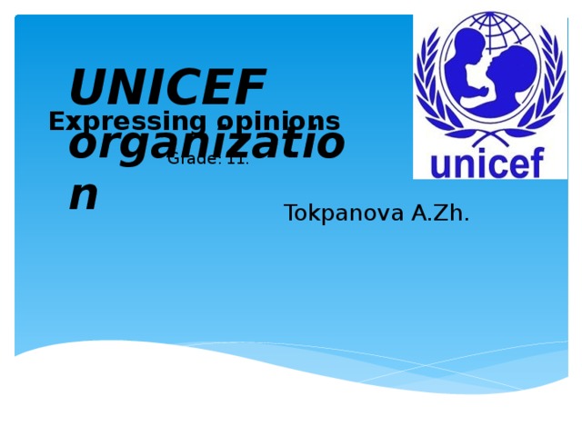 UNICEF organization  Expressing opinions Grade : 11. Tokpanova A.Zh.