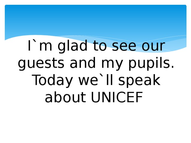 I`m glad to see our guests and my pupils. Today we`ll speak about UNICEF
