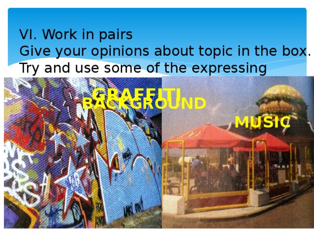 VI. Work in pairs Give your opinions about topic in the box. Try and use some of the expressing opinions .  BACKGROUND  GRAFFITI  MUSIC