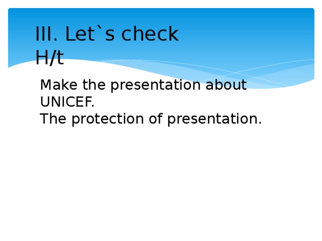 III. Let`s check H/t Make the presentation about UNICEF. The protection of presentation.