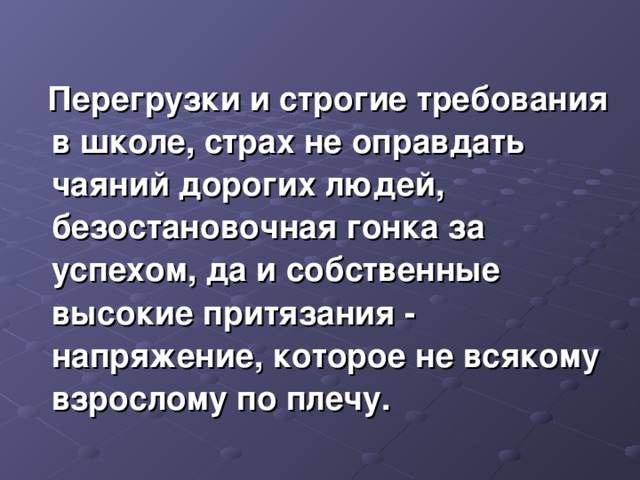 Перегрузки и строгие требования в школе, страх не оправдать чаяний дорогих людей, безостановочная гонка за успехом, да и собственные высокие притязания - напряжение, которое не всякому взрослому по плечу.