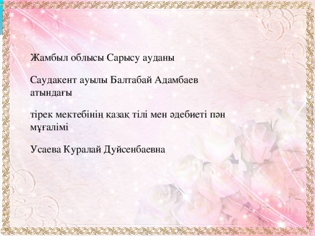 Жамбыл облысы Сарысу ауданы Саудакент ауылы Балтабай Адамбаев атындағы тірек мектебінің қазақ тілі мен әдебиеті пән мұғалімі Усаева Куралай Дуйсенбаевна