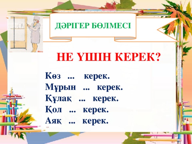 ДӘРІГЕР БӨЛМЕСІ НЕ ҮШІН КЕРЕК? Көз ... керек. Мұрын ... керек. Құлақ ... керек. Қол ... керек. Аяқ ... керек.