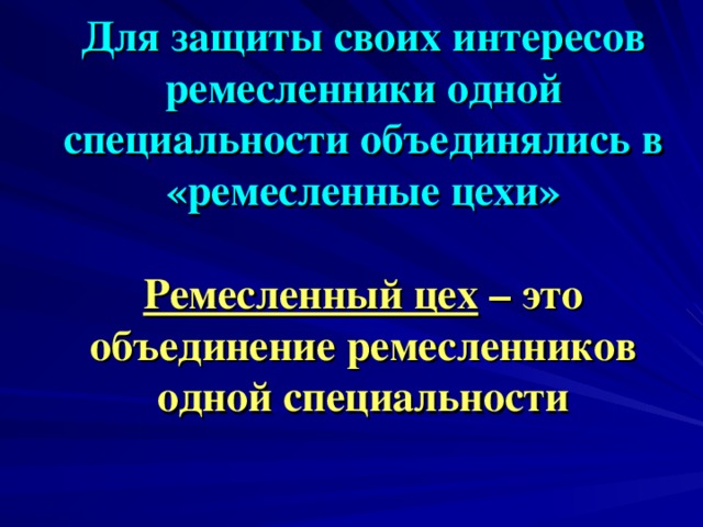 Для защиты своих интересов ремесленники одной специальности объединялись в «ремесленные цехи»   Ремесленный цех – это объединение ремесленников одной специальности