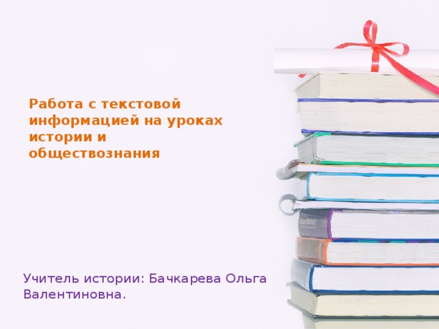 Работа с текстовой информацией на уроках истории и обществознания Учитель истории: Бачкарева Ольга Валентиновна.