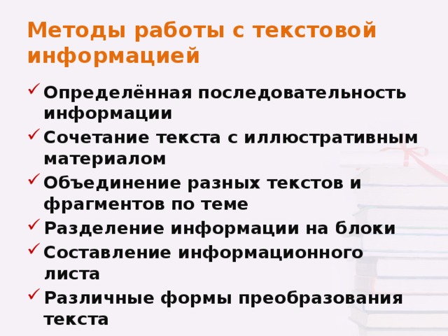 Методы работы с текстовой информацией Определённая последовательность информации Сочетание текста с иллюстративным материалом Объединение разных текстов и фрагментов по теме Разделение информации на блоки Составление информационного листа Различные формы преобразования текста